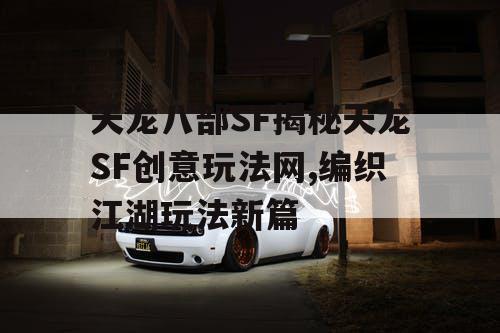 天龙八部SF揭秘天龙SF创意玩法网,编织江湖玩法新篇