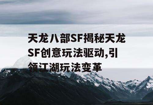 天龙八部SF揭秘天龙SF创意玩法驱动,引领江湖玩法变革