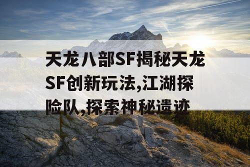 天龙八部SF揭秘天龙SF创新玩法,江湖探险队,探索神秘遗迹
