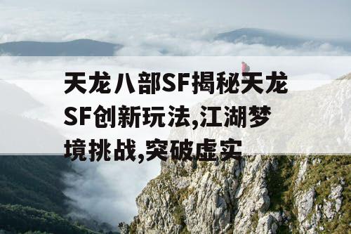 天龙八部SF揭秘天龙SF创新玩法,江湖梦境挑战,突破虚实