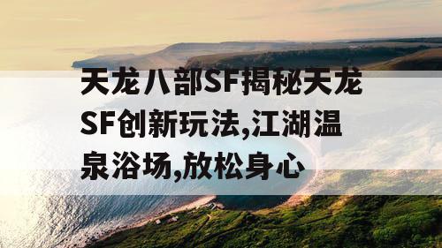 天龙八部SF揭秘天龙SF创新玩法,江湖温泉浴场,放松身心