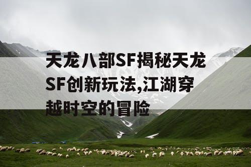 天龙八部SF揭秘天龙SF创新玩法,江湖穿越时空的冒险