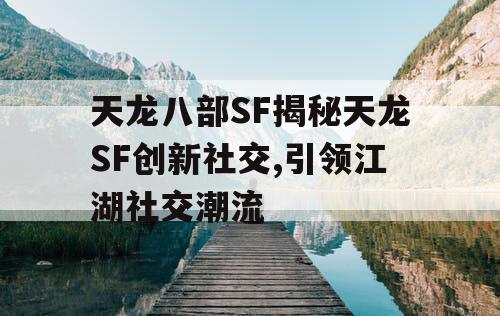 天龙八部SF揭秘天龙SF创新社交,引领江湖社交潮流