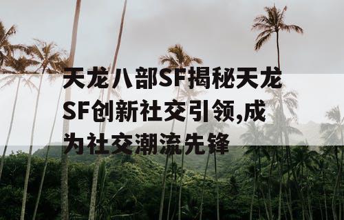 天龙八部SF揭秘天龙SF创新社交引领,成为社交潮流先锋