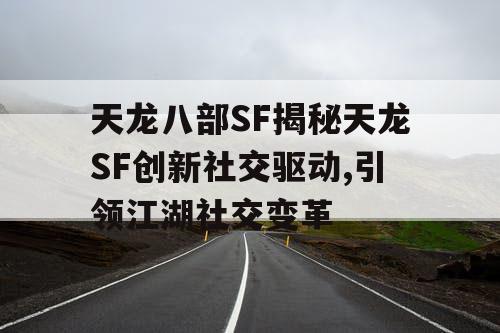 天龙八部SF揭秘天龙SF创新社交驱动,引领江湖社交变革