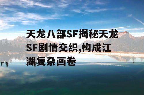 天龙八部SF揭秘天龙SF剧情交织,构成江湖复杂画卷