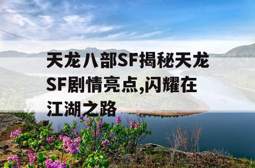 天龙八部SF揭秘天龙SF剧情亮点,闪耀在江湖之路