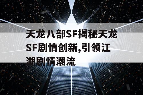 天龙八部SF揭秘天龙SF剧情创新,引领江湖剧情潮流