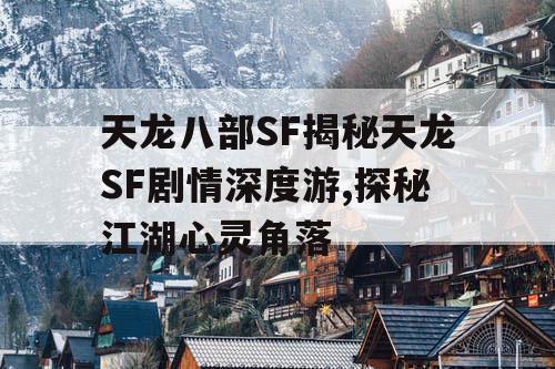 天龙八部SF揭秘天龙SF剧情深度游,探秘江湖心灵角落