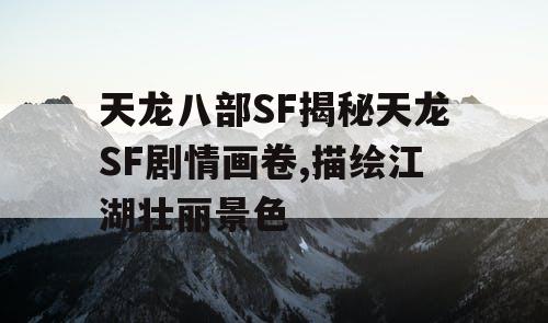 天龙八部SF揭秘天龙SF剧情画卷,描绘江湖壮丽景色
