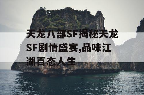 天龙八部SF揭秘天龙SF剧情盛宴,品味江湖百态人生