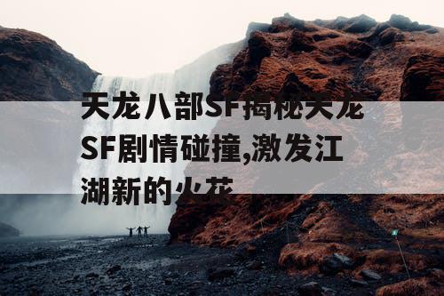 天龙八部SF揭秘天龙SF剧情碰撞,激发江湖新的火花