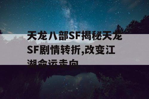 天龙八部SF揭秘天龙SF剧情转折,改变江湖命运走向