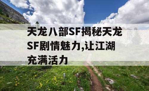 天龙八部SF揭秘天龙SF剧情魅力,让江湖充满活力