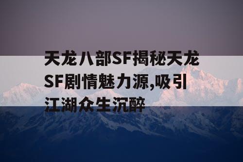 天龙八部SF揭秘天龙SF剧情魅力源,吸引江湖众生沉醉