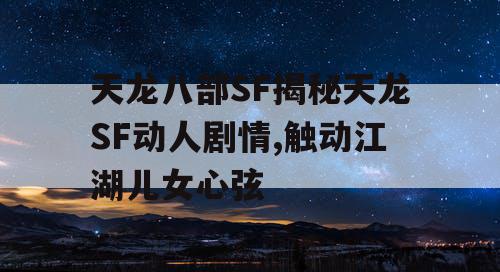 天龙八部SF揭秘天龙SF动人剧情,触动江湖儿女心弦