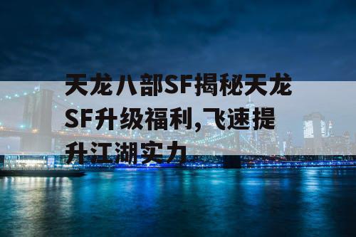 天龙八部SF揭秘天龙SF升级福利,飞速提升江湖实力