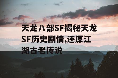 天龙八部SF揭秘天龙SF历史剧情,还原江湖古老传说