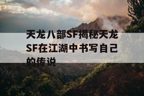 天龙八部SF揭秘天龙SF在江湖中书写自己的传说