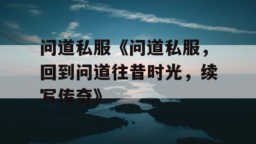 问道私服《问道私服，回到问道往昔时光，续写传奇》