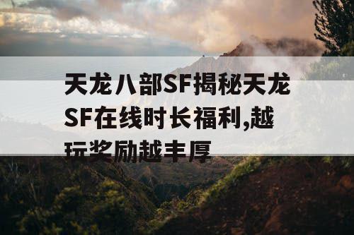 天龙八部SF揭秘天龙SF在线时长福利,越玩奖励越丰厚