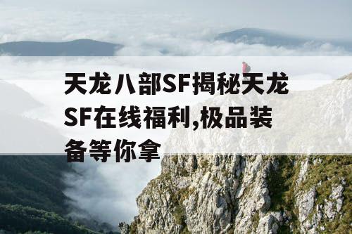 天龙八部SF揭秘天龙SF在线福利,极品装备等你拿