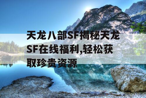 天龙八部SF揭秘天龙SF在线福利,轻松获取珍贵资源