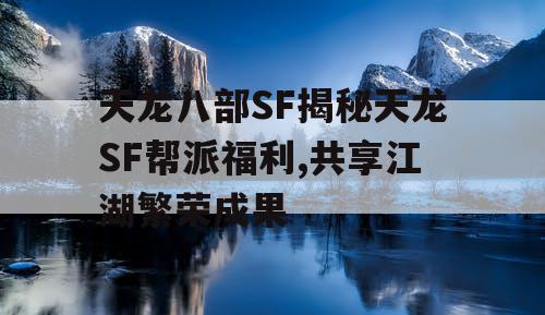 天龙八部SF揭秘天龙SF帮派福利,共享江湖繁荣成果