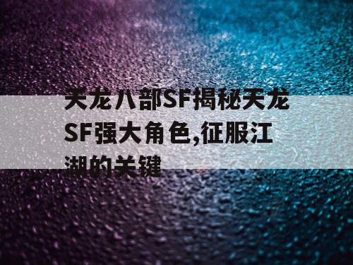 天龙八部SF揭秘天龙SF强大角色,征服江湖的关键