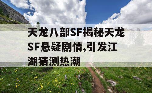 天龙八部SF揭秘天龙SF悬疑剧情,引发江湖猜测热潮
