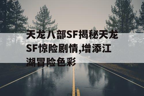 天龙八部SF揭秘天龙SF惊险剧情,增添江湖冒险色彩