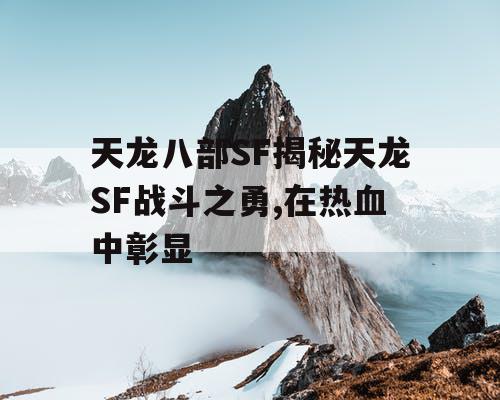 天龙八部SF揭秘天龙SF战斗之勇,在热血中彰显