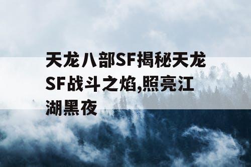 天龙八部SF揭秘天龙SF战斗之焰,照亮江湖黑夜