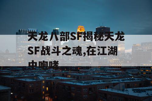 天龙八部SF揭秘天龙SF战斗之魂,在江湖中咆哮