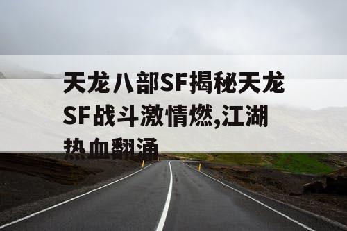 天龙八部SF揭秘天龙SF战斗激情燃,江湖热血翻涌