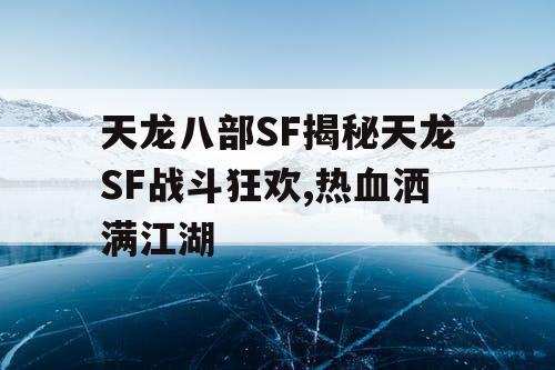 天龙八部SF揭秘天龙SF战斗狂欢,热血洒满江湖