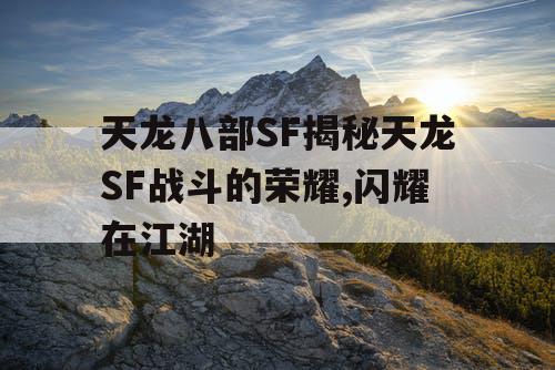 天龙八部SF揭秘天龙SF战斗的荣耀,闪耀在江湖