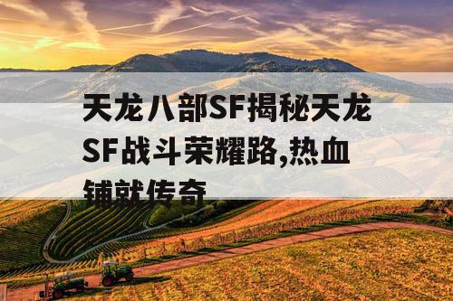 天龙八部SF揭秘天龙SF战斗荣耀路,热血铺就传奇