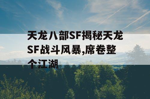 天龙八部SF揭秘天龙SF战斗风暴,席卷整个江湖