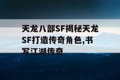 天龙八部SF揭秘天龙SF打造传奇角色,书写江湖传奇