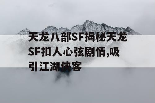 天龙八部SF揭秘天龙SF扣人心弦剧情,吸引江湖侠客