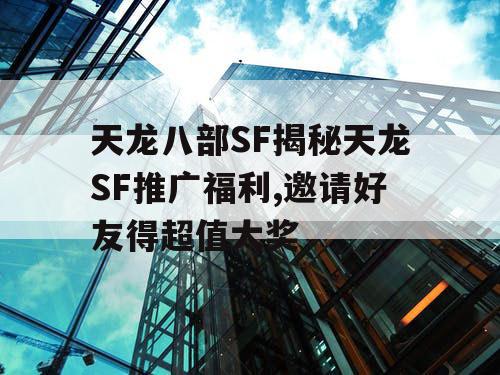 天龙八部SF揭秘天龙SF推广福利,邀请好友得超值大奖