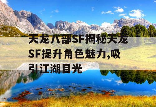 天龙八部SF揭秘天龙SF提升角色魅力,吸引江湖目光