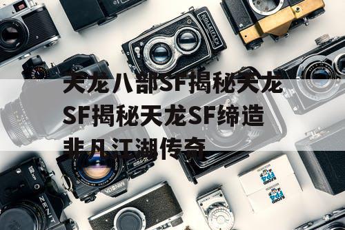 天龙八部SF揭秘天龙SF揭秘天龙SF缔造非凡江湖传奇