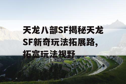 天龙八部SF揭秘天龙SF新奇玩法拓展路,拓宽玩法视野