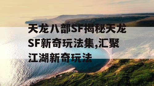 天龙八部SF揭秘天龙SF新奇玩法集,汇聚江湖新奇玩法