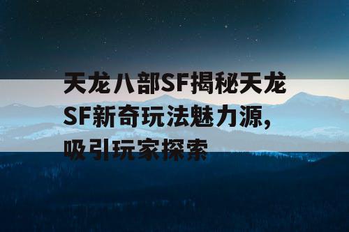 天龙八部SF揭秘天龙SF新奇玩法魅力源,吸引玩家探索