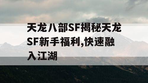天龙八部SF揭秘天龙SF新手福利,快速融入江湖