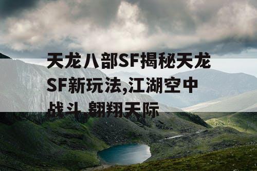 天龙八部SF揭秘天龙SF新玩法,江湖空中战斗,翱翔天际