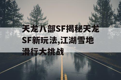 天龙八部SF揭秘天龙SF新玩法,江湖雪地滑行大挑战